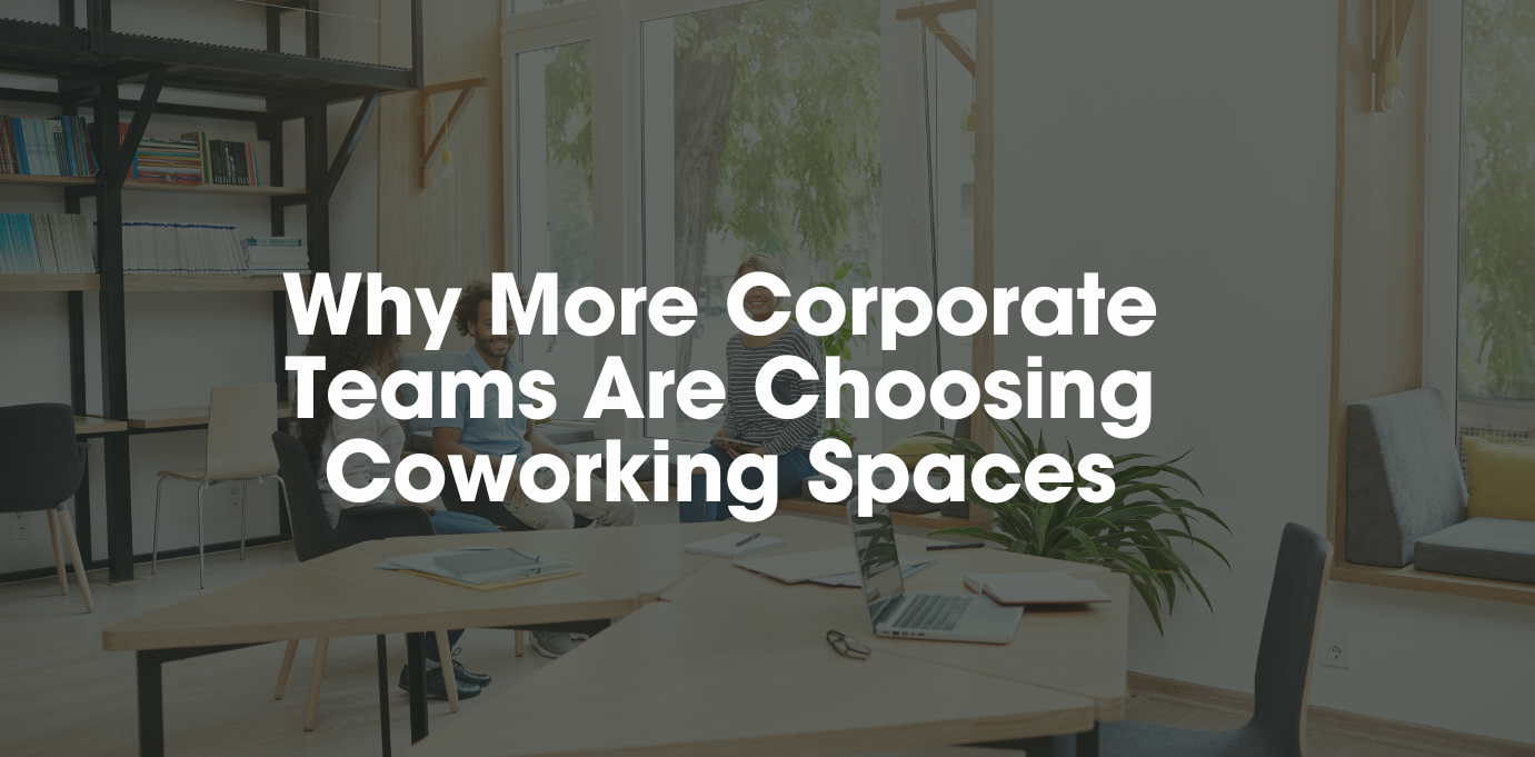 Why More Corporate Teams Are Choosing Coworking Spaces